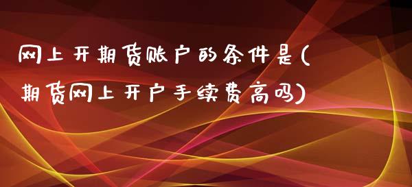 网上开期货账户的条件是(期货网上开户手续费高吗)_https://www.zztgc.com_期货入门_第1张