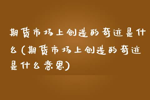 期货市场上创造的奇迹是什么(期货市场上创造的奇迹是什么意思)_https://www.zztgc.com_黄金期货_第1张
