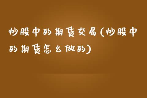 炒股中的期货交易(炒股中的期货怎么做的)_https://www.zztgc.com_黄金期货_第1张