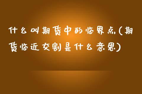 什么叫期货中的临界点(期货临近交割是什么意思)_https://www.zztgc.com_期货入门_第1张