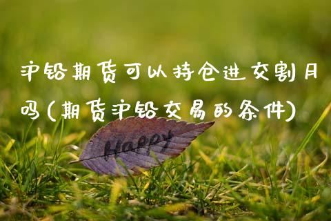 沪铅期货可以持仓进交割月吗(期货沪铅交易的条件)_https://www.zztgc.com_期货开户_第1张