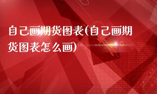 自己画期货图表(自己画期货图表怎么画)_https://www.zztgc.com_期货开户_第1张