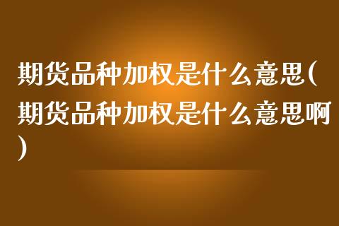 期货品种加权是什么意思(期货品种加权是什么意思啊)_https://www.zztgc.com_期货入门_第1张
