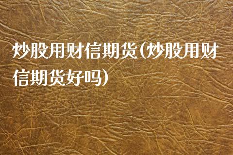 炒股用财信期货(炒股用财信期货好吗)_https://www.zztgc.com_期货直播_第1张