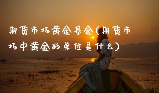 期货市场黄金基金(期货市场中黄金的单位是什么)_https://www.zztgc.com_期货行情_第1张