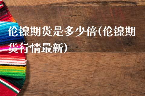 伦镍期货是多少倍(伦镍期货行情最新)_https://www.zztgc.com_期货入门_第1张