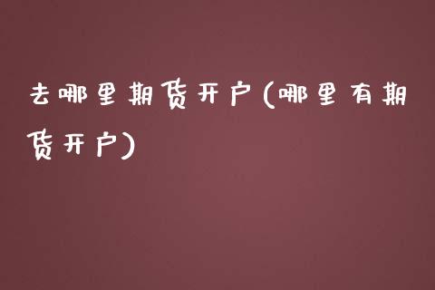 去哪里期货开户(哪里有期货开户)_https://www.zztgc.com_期货入门_第1张