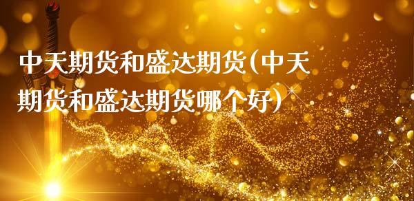 中天期货和盛达期货(中天期货和盛达期货哪个好)_https://www.zztgc.com_期货开户_第1张