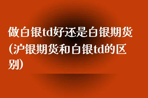 做白银td好还是白银期货(沪银期货和白银td的区别)_https://www.zztgc.com_原油期货_第1张