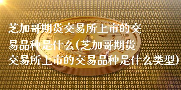 芝加哥期货交易所上市的交易品种是什么(芝加哥期货交易所上市的交易品种是什么类型)_https://www.zztgc.com_期货直播_第1张