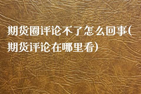 期货圈评论不了怎么回事(期货评论在哪里看)_https://www.zztgc.com_黄金期货_第1张