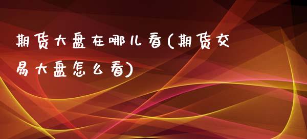 期货大盘在哪儿看(期货交易大盘怎么看)_https://www.zztgc.com_原油期货_第1张