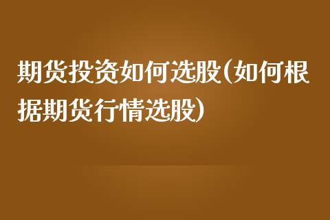 期货投资如何选股(如何根据期货行情选股)_https://www.zztgc.com_期货行情_第1张