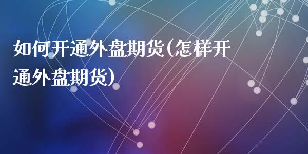 如何开通外盘期货(怎样开通外盘期货)_https://www.zztgc.com_期货直播_第1张