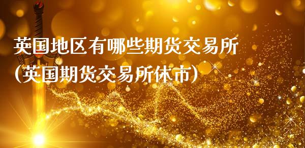 英国地区有哪些期货交易所(英国期货交易所休市)_https://www.zztgc.com_黄金期货_第1张