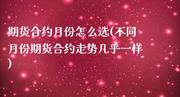 期货合约月份怎么选(不同月份期货合约走势几乎一样)_https://www.zztgc.com_期货直播_第1张