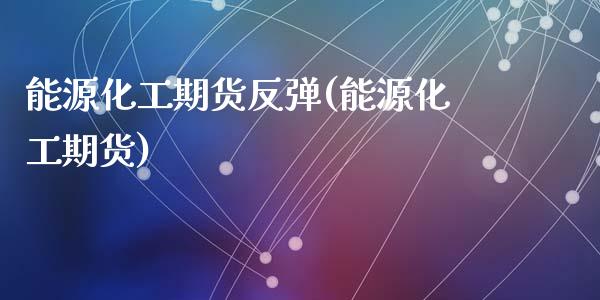 能源化工期货反弹(能源化工期货)_https://www.zztgc.com_原油期货_第1张