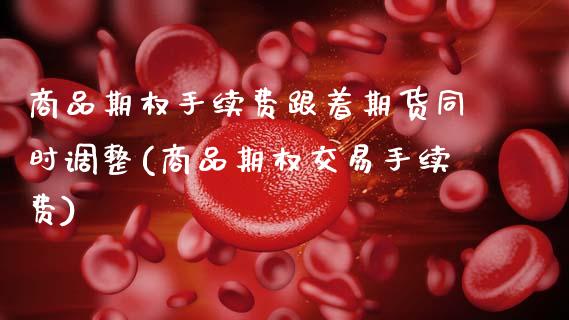 商品期权手续费跟着期货同时调整(商品期权交易手续费)_https://www.zztgc.com_期货直播_第1张