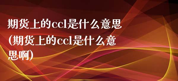 期货上的ccl是什么意思(期货上的ccl是什么意思啊)_https://www.zztgc.com_原油期货_第1张