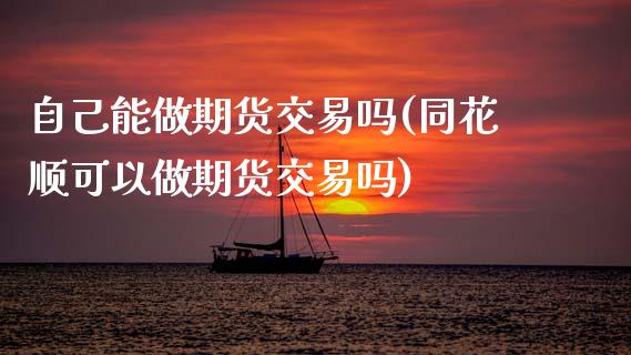 自己能做期货交易吗(同花顺可以做期货交易吗)_https://www.zztgc.com_黄金期货_第1张