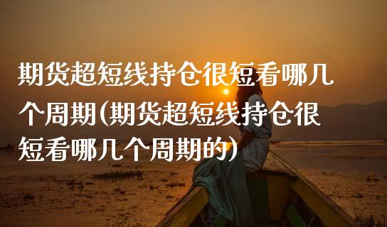 期货超短线持仓很短看哪几个周期(期货超短线持仓很短看哪几个周期的)_https://www.zztgc.com_期货入门_第1张