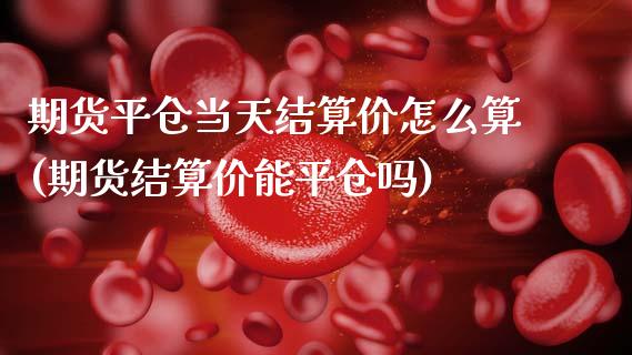 期货平仓当天结算价怎么算(期货结算价能平仓吗)_https://www.zztgc.com_期货行情_第1张