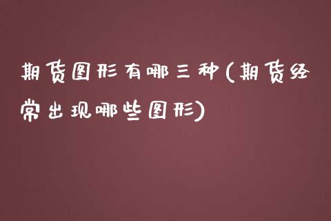 期货图形有哪三种(期货经常出现哪些图形)_https://www.zztgc.com_期货行情_第1张