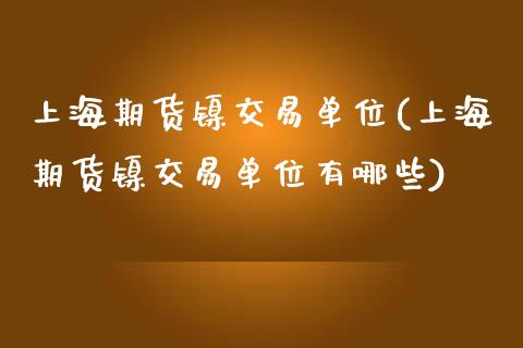 上海期货镍交易单位(上海期货镍交易单位有哪些)_https://www.zztgc.com_期货开户_第1张