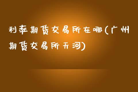 利率期货交易所在哪(广州期货交易所天河)_https://www.zztgc.com_黄金期货_第1张