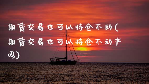 期货交易也可以持仓不动(期货交易也可以持仓不动产吗)_原油期货_第1张_珍投期货网 期货交易也可以持仓不动(期货交易也可以持仓不动产吗)_https://www.zztgc.com_原油期货_第1张