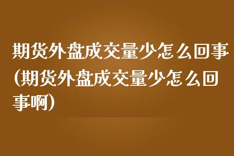 期货外盘成交量少怎么回事(期货外盘成交量少怎么回事啊)_https://www.zztgc.com_期货入门_第1张