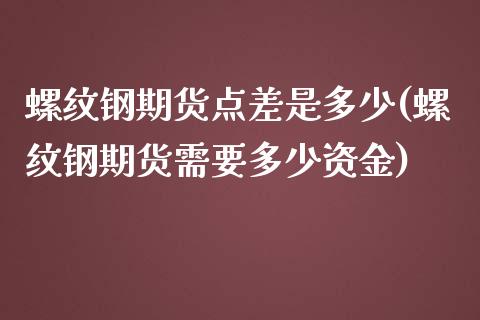 螺纹钢期货点差是多少(螺纹钢期货需要多少资金)_https://www.zztgc.com_期货直播_第1张