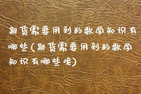 期货需要用到的数学知识有哪些(期货需要用到的数学知识有哪些呢)_https://www.zztgc.com_期货行情_第1张