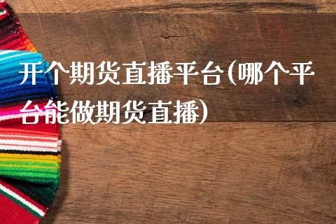 开个期货直播平台(哪个平台能做期货直播)_https://www.zztgc.com_期货直播_第1张