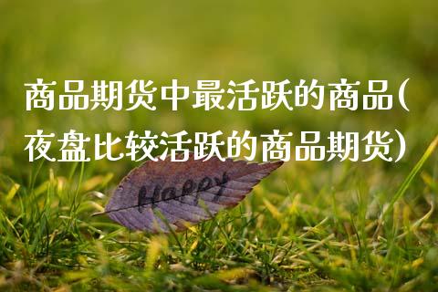 商品期货中最活跃的商品(夜盘比较活跃的商品期货)_https://www.zztgc.com_期货行情_第1张