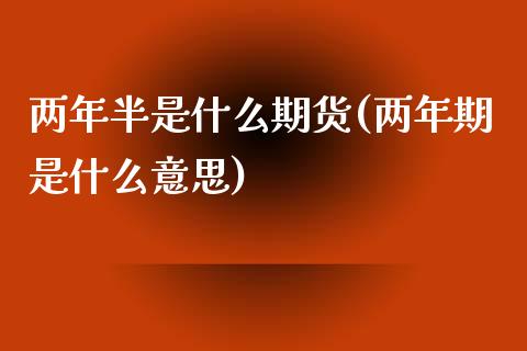 两年半是什么期货(两年期是什么意思)_https://www.zztgc.com_期货入门_第1张