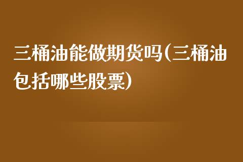 三桶油能做期货吗(三桶油包括哪些股票)_https://www.zztgc.com_原油期货_第1张