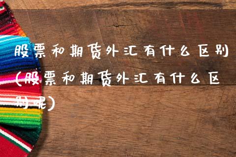 股票和期货外汇有什么区别(股票和期货外汇有什么区别呢)_https://www.zztgc.com_黄金期货_第1张