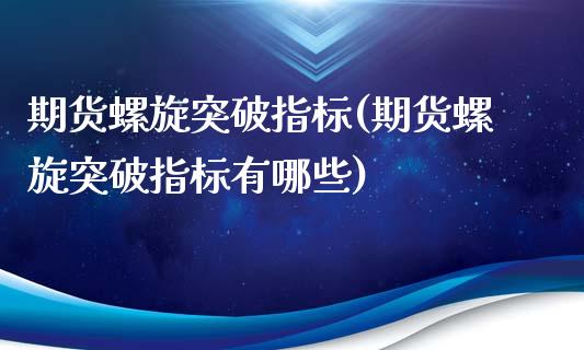 期货螺旋突破指标(期货螺旋突破指标有哪些)_https://www.zztgc.com_期货入门_第1张