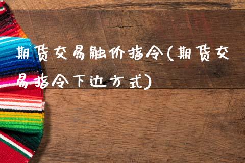 期货交易触价指令(期货交易指令下达方式)_https://www.zztgc.com_期货入门_第1张