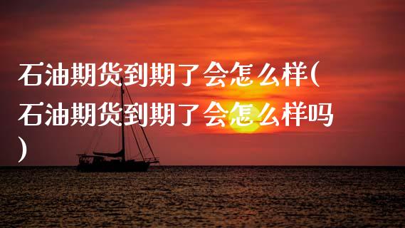 石油期货到期了会怎么样(石油期货到期了会怎么样吗)_https://www.zztgc.com_期货直播_第1张