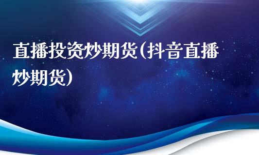 直播投资炒期货(抖音直播炒期货)_https://www.zztgc.com_期货开户_第1张