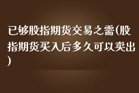 已够股指期货交易之需(股指期货买入后多久可以卖出)_https://www.zztgc.com_原油期货_第1张