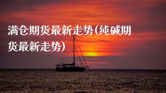 满仓期货最新走势(纯碱期货最新走势)_https://www.zztgc.com_期货直播_第1张