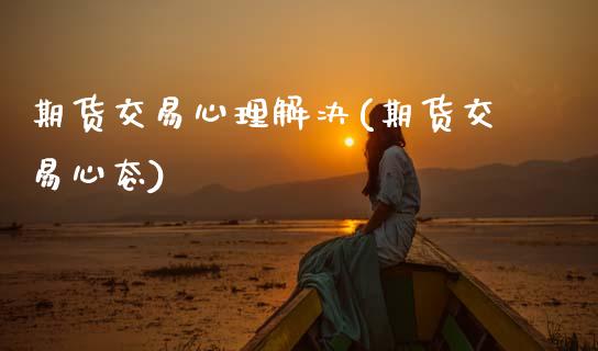 期货交易心理解决(期货交易心态)_https://www.zztgc.com_原油期货_第1张