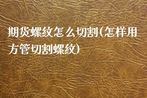 期货螺纹怎么切割(怎样用方管切割螺纹)_https://www.zztgc.com_黄金期货_第1张