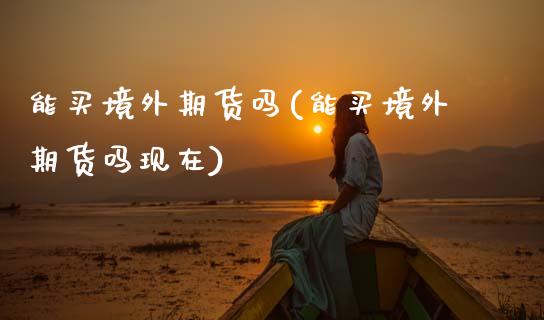 能买境外期货吗(能买境外期货吗现在)_https://www.zztgc.com_期货直播_第1张