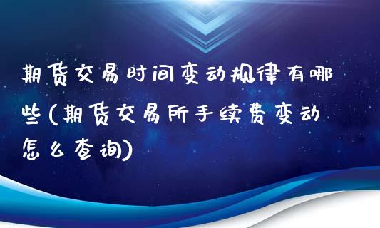 期货交易时间变动规律有哪些(期货交易所手续费变动怎么查询)_https://www.zztgc.com_期货行情_第1张
