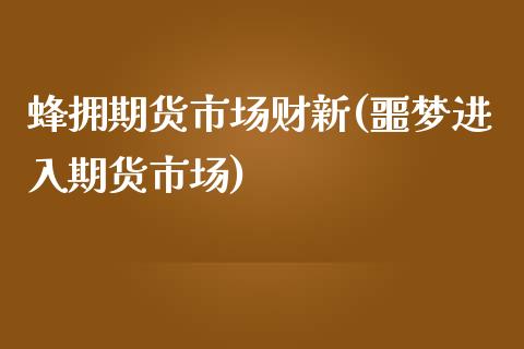 蜂拥期货市场财新(噩梦进入期货市场)_https://www.zztgc.com_原油期货_第1张