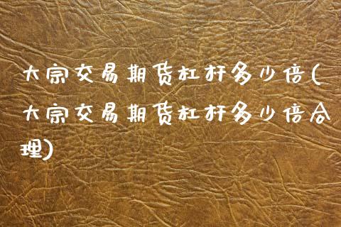 大宗交易期货杠杆多少倍(大宗交易期货杠杆多少倍合理)_https://www.zztgc.com_原油期货_第1张